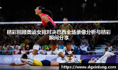 精彩回顾奥运女排对决巴西全场录像分析与精彩瞬间分享